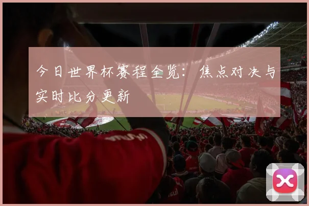 今日世界杯赛程全览：焦点对决与实时比分更新
