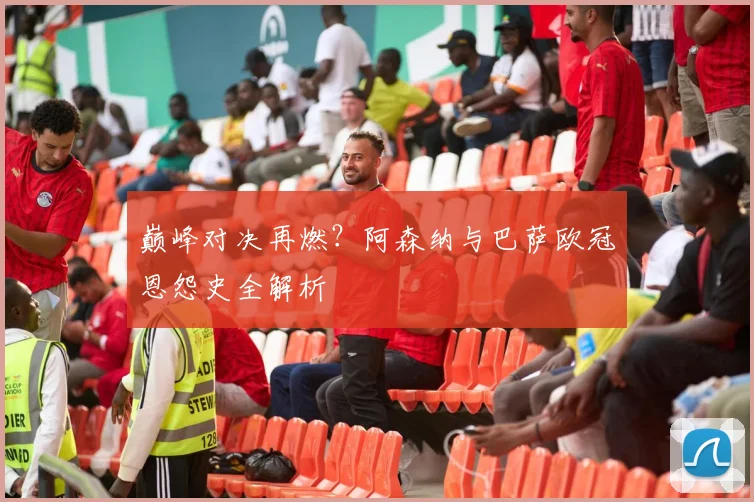 巅峰对决再燃？阿森纳与巴萨欧冠恩怨史全解析